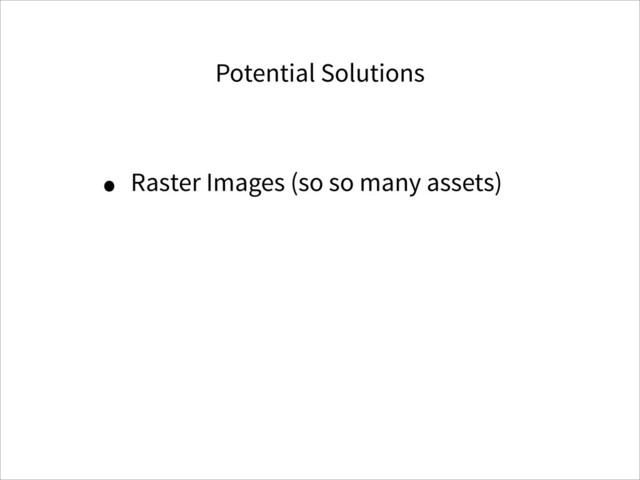 Potential Solutions
• Raster Images (so so many assets)
