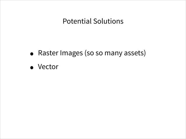 Potential Solutions
• Raster Images (so so many assets)
• Vector

