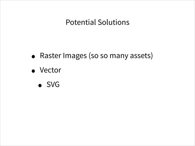 Potential Solutions
• Raster Images (so so many assets)
• Vector
• SVG
