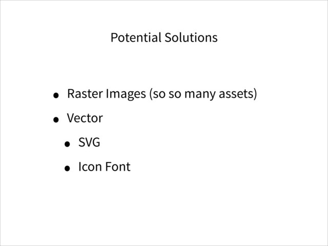 Potential Solutions
• Raster Images (so so many assets)
• Vector
• SVG
• Icon Font
