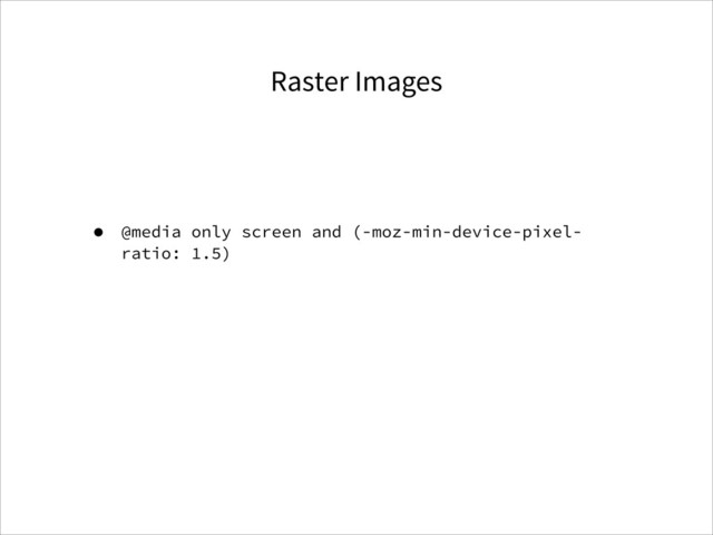 Raster Images
• @media only screen and (-moz-min-device-pixel-
ratio: 1.5)
