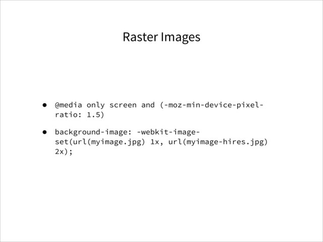 Raster Images
• @media only screen and (-moz-min-device-pixel-
ratio: 1.5)
• background-image: -webkit-image-
set(url(myimage.jpg) 1x, url(myimage-hires.jpg)
2x);
