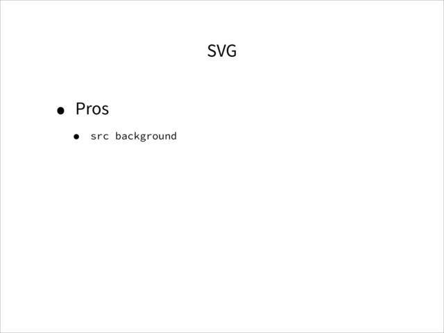 SVG
• Pros
• src background
