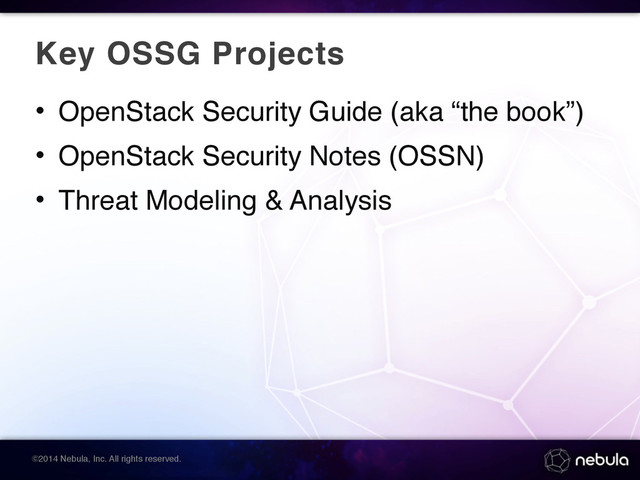 ©2014 Nebula, Inc. All rights reserved.
Key OSSG Projects
• OpenStack Security Guide (aka “the book”)
• OpenStack Security Notes (OSSN)
• Threat Modeling & Analysis
