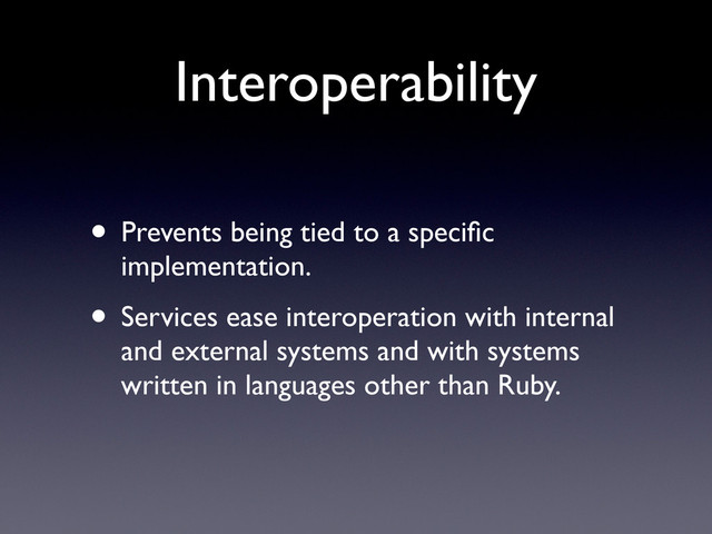 Interoperability
• Prevents being tied to a speciﬁc
implementation.
• Services ease interoperation with internal
and external systems and with systems
written in languages other than Ruby.
