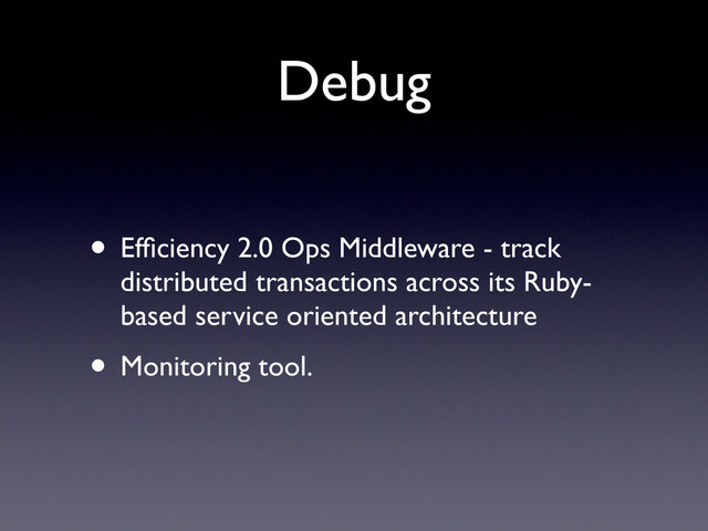 Debug
• Efﬁciency 2.0 Ops Middleware - track
distributed transactions across its Ruby-
based service oriented architecture
• Monitoring tool.
