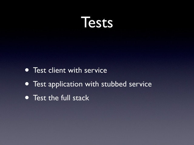 Tests
• Test client with service
• Test application with stubbed service
• Test the full stack
