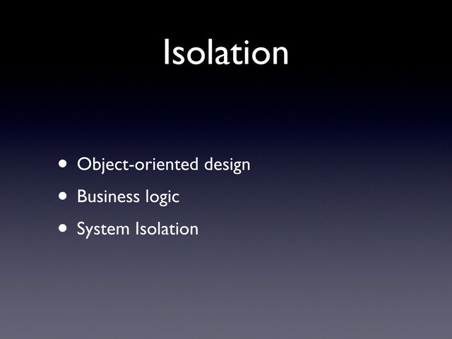 Isolation
• Object-oriented design
• Business logic
• System Isolation
