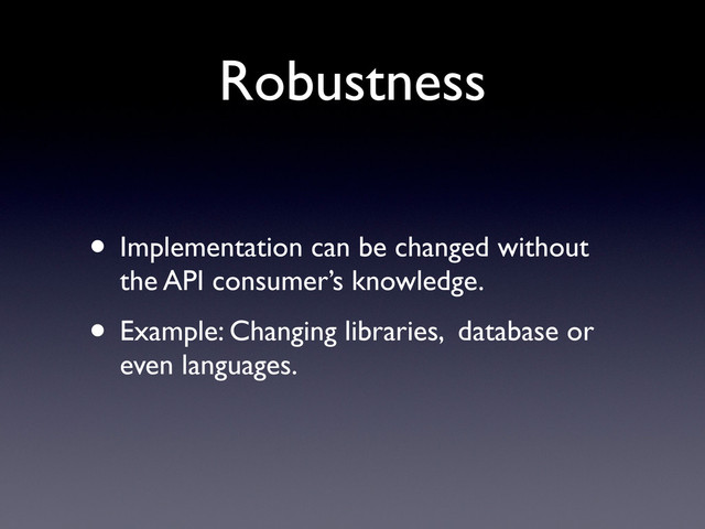 Robustness
• Implementation can be changed without
the API consumer’s knowledge.
• Example: Changing libraries, database or
even languages.
