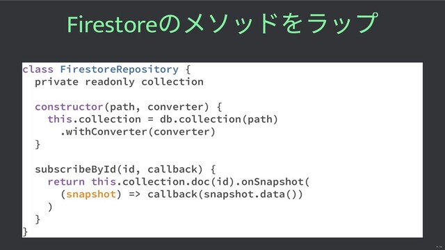 Firestore
のメソッドをラップ
class FirestoreRepository {
private readonly collection
constructor(path, converter) {
this.collection = db.collection(path)
.withConverter(converter)
}
subscribeById(id, callback) {
return this.collection.doc(id).onSnapshot(
(snapshot) => callback(snapshot.data())
)
}
}
14 / 16
