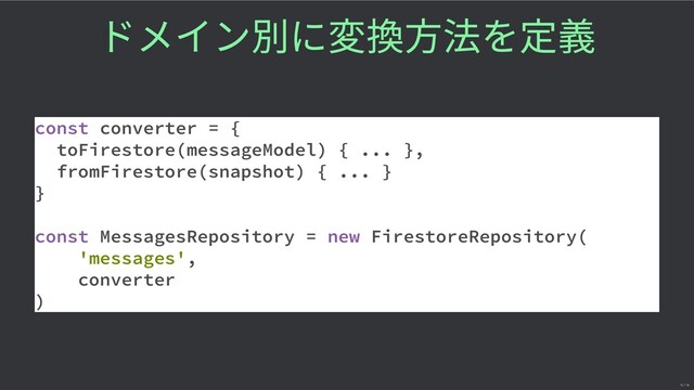 ドメイン別に を 義
const converter = {
toFirestore(messageModel) { ... },
fromFirestore(snapshot) { ... }
}
const MessagesRepository = new FirestoreRepository(
'messages',
converter
)
15 / 16
