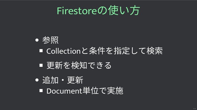 Firestore
の使い
照
Collection
と 件を指 して 索
更 を 知できる
・更
Document
単 で
6 / 16
