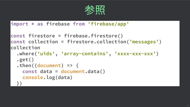 照
import * as firebase from 'firebase/app'
const firestore = firebase.firestore()
const collection = firestore.collection('messages')
collection
.where('uids', 'array-contains', 'xxxx-xxx-xxx')
.get()
.then((document) => {
const data = document.data()
console.log(data)
})
7 / 16
