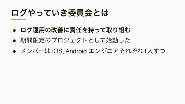 ϩά΍͍͖ͬͯҕһձͱ͸
● ϩάӡ༻ͷվળʹ੹೚Λ࣋ͬͯऔΓ૊Ή
● ظؒݶఆͷϓϩδΣΫτͱͯ࢝͠ಈͨ͠
● ϝϯόʔ͸ iOS, Android ΤϯδχΞͦΕͧΕ1ਓͣͭ
