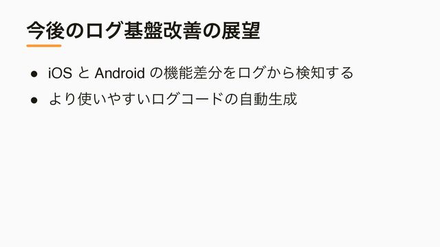 ࠓޙͷϩάج൫վળͷల๬
● iOS ͱ Android ͷػೳࠩ෼Λϩά͔Βݕ஌͢Δ
● ΑΓ࢖͍΍͍͢ϩάίʔυͷࣗಈੜ੒
