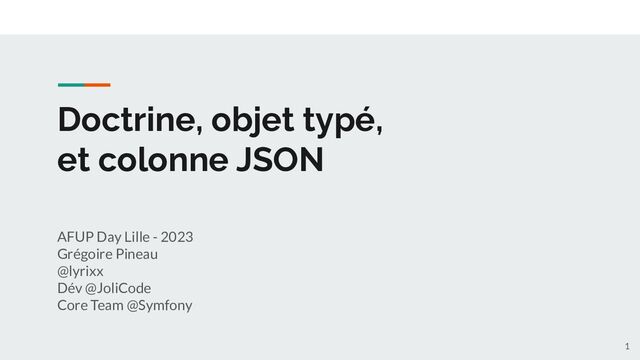Doctrine, objet typé,
et colonne JSON
AFUP Day Lille - 2023
Grégoire Pineau
@lyrixx
Dév @JoliCode
Core Team @Symfony
1

