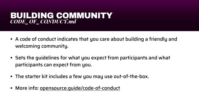 BUILDING COMMUNITY
CODE_OF_CONDUCT.md
• A code of conduct indicates that you care about building a friendly and
welcoming community.


• Sets the guidelines for what you expect from participants and what
participants can expect from you.


• The starter kit includes a few you may use out-of-the-box.


• More info: opensource.guide/code-of-conduct
