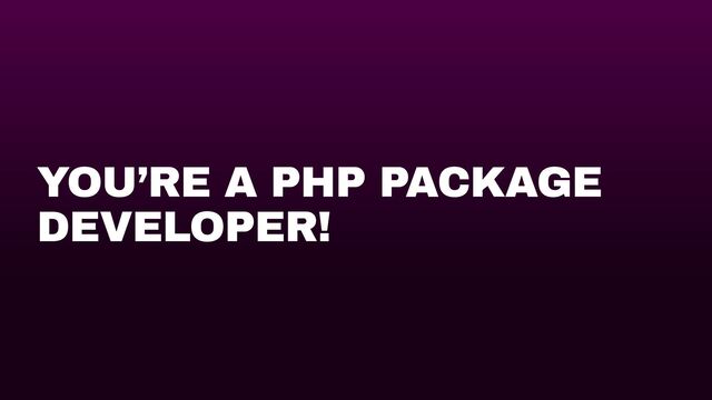 YOU’RE A PHP PACKAGE
DEVELOPER!
