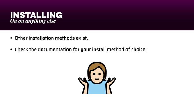 INSTALLING
On on anything else
• Other installation methods exist.


• Check the documentation for your install method of choice.
