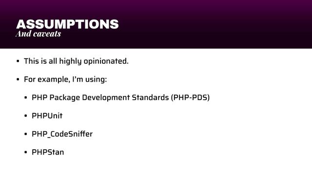 ASSUMPTIONS
And caveats
• This is all highly opinionated.


• For example, I’m using:


• PHP Package Development Standards (PHP-PDS)


• PHPUnit


• PHP_CodeSni
ff
er


• PHPStan
