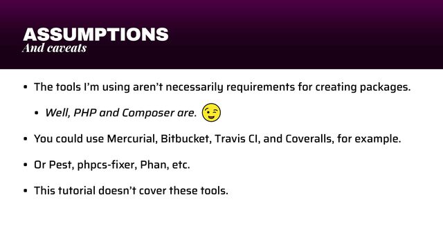 ASSUMPTIONS
And caveats
• The tools I’m using aren’t necessarily requirements for creating packages.


• Well, PHP and Composer are.


• You could use Mercurial, Bitbucket, Travis CI, and Coveralls, for example.


• Or Pest, phpcs-
fi
xer, Phan, etc.


• This tutorial doesn’t cover these tools.
