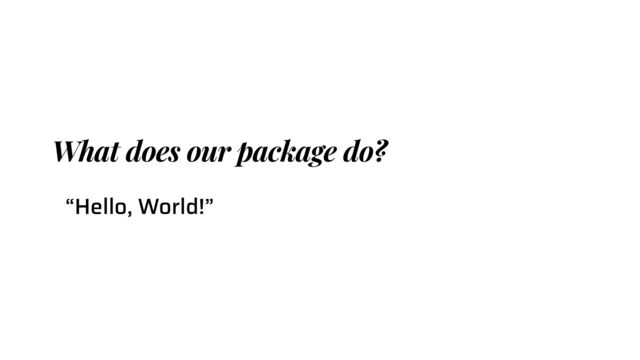 What does our package do?
“Hello, World!”
