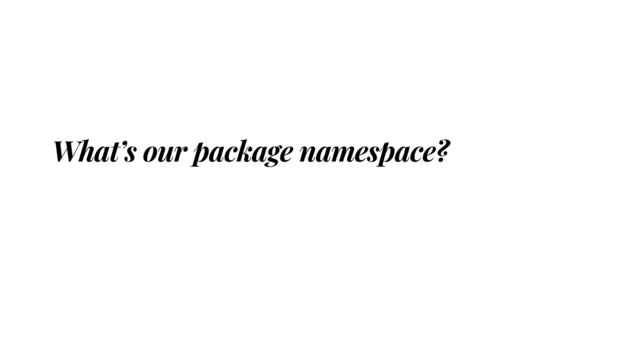 What’s our package namespace?
