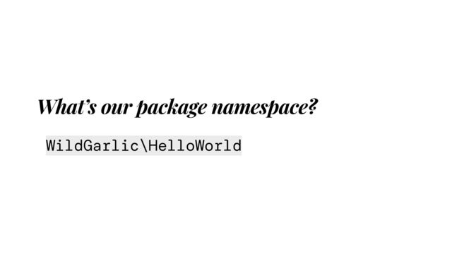 What’s our package namespace?
WildGarlic\HelloWorld
