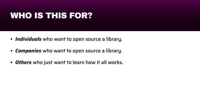 WHO IS THIS FOR?
• Individuals who want to open source a library.


• Companies who want to open source a library.


• Others who just want to learn how it all works.
