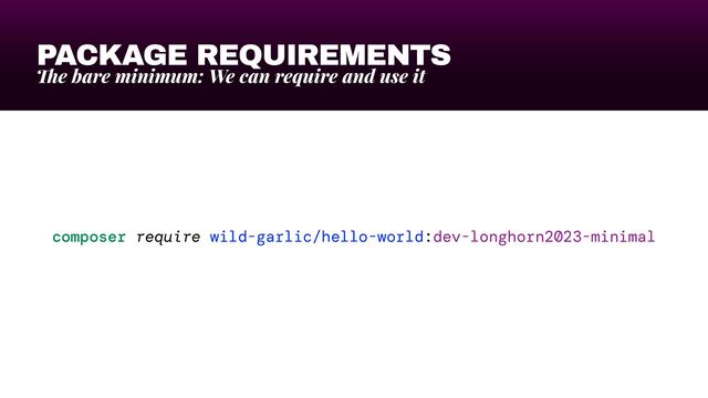 PACKAGE REQUIREMENTS
Th
e bare minimum: We can require and use it
composer require wild-garlic/hello-world:dev-longhorn2023-minimal

