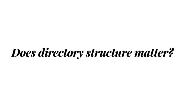 Does directory structure matter?
