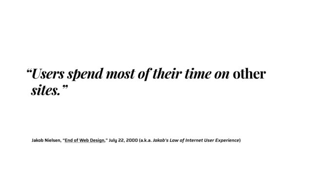 Jakob Nielsen, “End of Web Design,” July 22, 2000 (a.k.a. Jakob's Law of Internet User Experience)
“Users spend most of their time on other
sites.”
