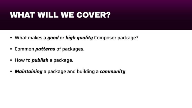 WHAT WILL WE COVER?
• What makes a good or high quality Composer package?


• Common patterns of packages.


• How to publish a package.


• Maintaining a package and building a community.
