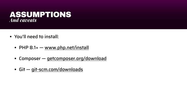 ASSUMPTIONS
And caveats
• You’ll need to install:


• PHP 8.1+ — www.php.net/install


• Composer — getcomposer.org/download


• Git — git-scm.com/downloads
