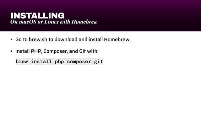 INSTALLING
On macOS or Linux with Homebrew
• Go to brew.sh to download and install Homebrew.


• Install PHP, Composer, and Git with:
brew install php composer git

