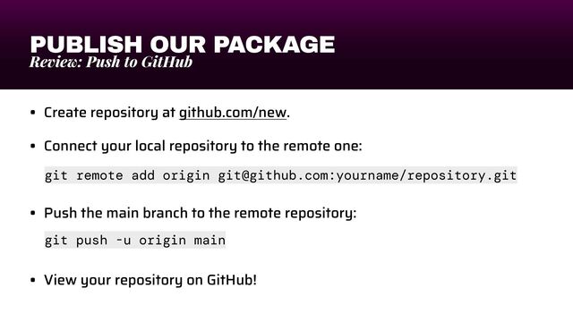 PUBLISH OUR PACKAGE
Review: Push to GitHub
• Create repository at github.com/new.


• Connect your local repository to the remote one:


• Push the main branch to the remote repository:


• View your repository on GitHub!
git remote add origin git@github.com:yourname/repository.git
git push -u origin main
