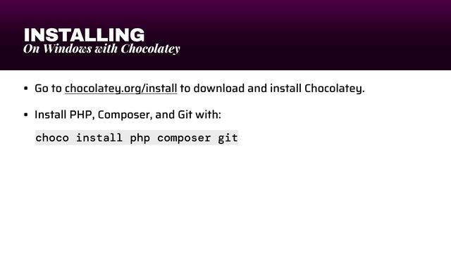 INSTALLING
On Windows with Chocolatey
• Go to chocolatey.org/install to download and install Chocolatey.


• Install PHP, Composer, and Git with:
choco install php composer git
