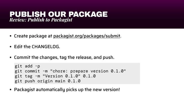 PUBLISH OUR PACKAGE
Review: Publish to Packagist
• Create package at packagist.org/packages/submit.


• Edit the CHANGELOG.


• Commit the changes, tag the release, and push.


• Packagist automatically picks up the new version!
git add -p


git commit -m "chore: prepare version 0.1.0"


git tag -m "Version 0.1.0" 0.1.0


git push origin main 0.1.0
