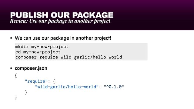 PUBLISH OUR PACKAGE
Review: Use our package in another project
• We can use our package in another project!


• composer.json
mkdir my-new-project


cd my-new-project


composer require wild-garlic/hello-world
{


"require": {


"wild-garlic/hello-world": "^0.1.0"


}


}


