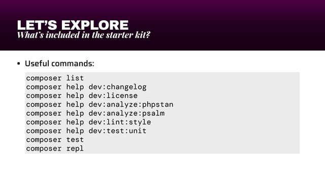 LET’S EXPLORE
What’s included in the starter kit?
• Useful commands:
composer list


composer help dev:changelog


composer help dev:license


composer help dev:analyze:phpstan


composer help dev:analyze:psalm


composer help dev:lint:style


composer help dev:test:unit


composer test


composer repl
