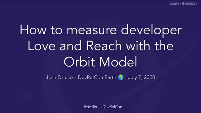 @dzello · #DevRelCon
How to measure developer
Love and Reach with the
Orbit Model
@dzello · #DevRelCon
Josh Dzielak · DevRelCon Earth  · July 7, 2020

