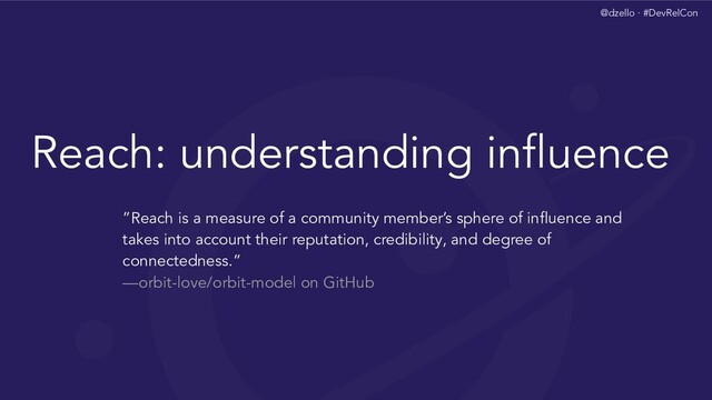 @dzello · #DevRelCon
Reach: understanding inﬂuence
”Reach is a measure of a community member’s sphere of inﬂuence and
takes into account their reputation, credibility, and degree of
connectedness.”
—orbit-love/orbit-model on GitHub
