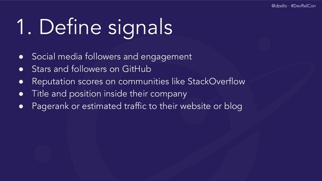 @dzello · #DevRelCon
1. Deﬁne signals
● Social media followers and engagement
● Stars and followers on GitHub
● Reputation scores on communities like StackOverﬂow
● Title and position inside their company
● Pagerank or estimated trafﬁc to their website or blog
