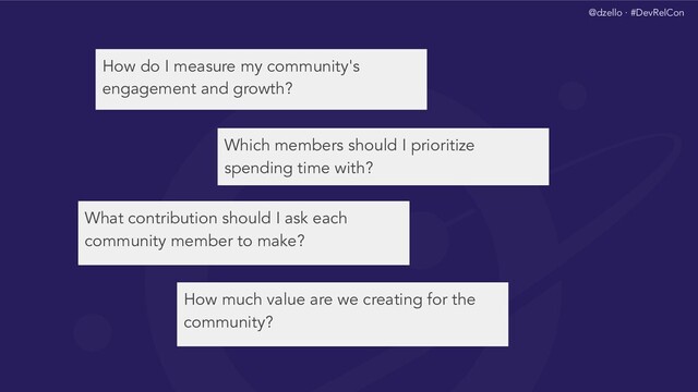 @dzello · #DevRelCon
How do I measure my community's
engagement and growth?

What contribution should I ask each
community member to make?

Which members should I prioritize
spending time with?

How much value are we creating for the
community?

