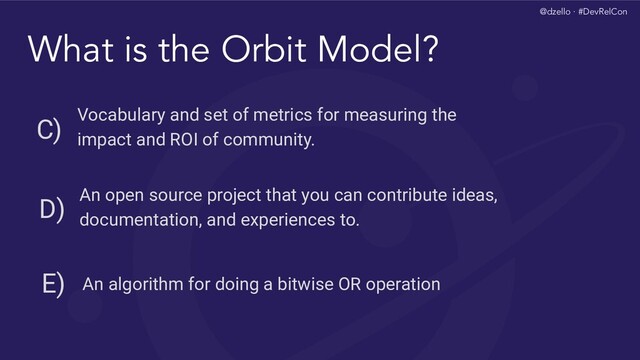 @dzello · #DevRelCon
What is the Orbit Model?
An open source project that you can contribute ideas,
documentation, and experiences to.
D)
Vocabulary and set of metrics for measuring the
impact and ROI of community.
C)
An algorithm for doing a bitwise OR operation
E)
