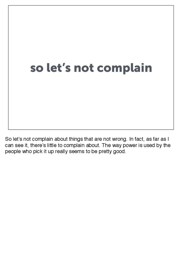 so let’s not complain
So let’s not complain about things that are not wrong. In fact, as far as I
can see it, there’s little to complain about. The way power is used by the
people who pick it up really seems to be pretty good.
