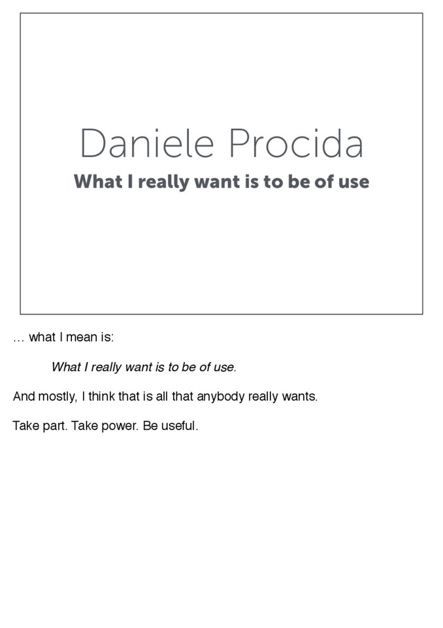 Daniele Procida
What I really want is to be of use
… what I mean is:
! What I really want is to be of use.
And mostly, I think that is all that anybody really wants.
Take part. Take power. Be useful.
