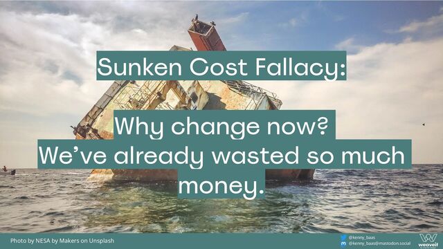 @kenny_baas
@kenny_baas@mastodon.social
Sunken Cost Fallacy:
Why change now?
We’ve already wasted so much
money.
Photo by NESA by Makers on Unsplash
