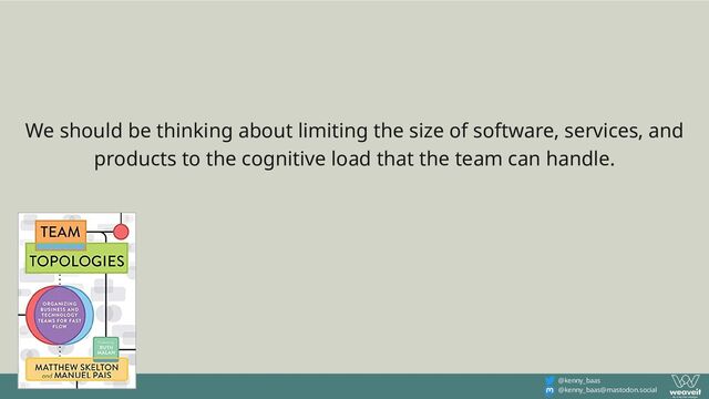 @kenny_baas
@kenny_baas@mastodon.social
We should be thinking about limiting the size of software, services, and
products to the cognitive load that the team can handle.
