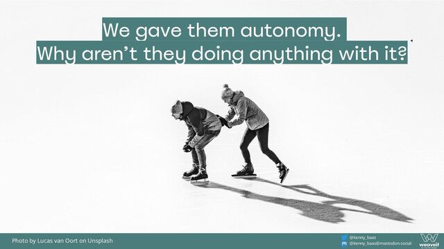 @kenny_baas
@kenny_baas@mastodon.social
We gave them autonomy.
Why aren’t they doing anything with it?
Photo by Lucas van Oort on Unsplash
